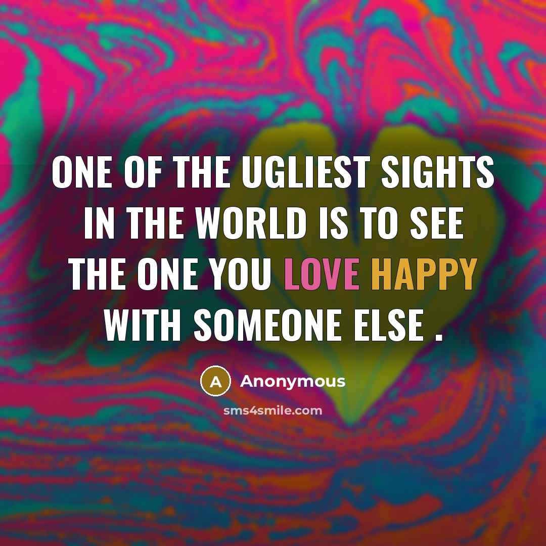 “One of the ugliest sights in the world is to see the one you love happy with someone else .” quote by Anonymous