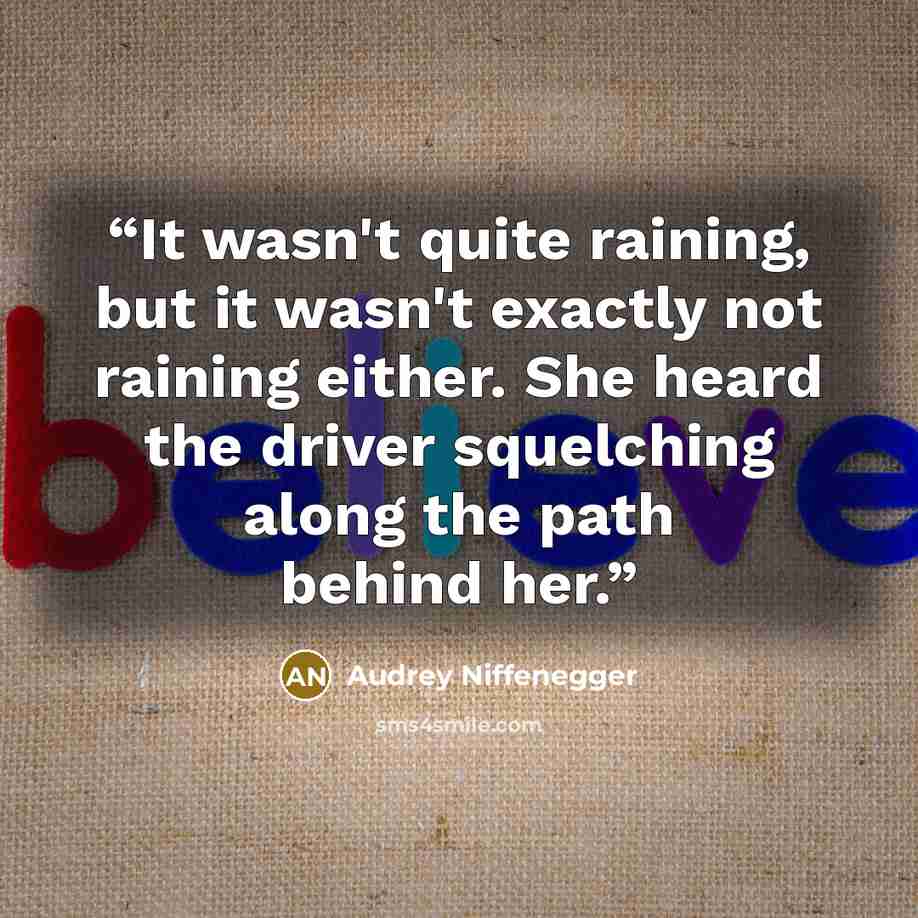 “It wasn't quite raining, but it wasn't exactly not raining either. She heard the driver squelching along the path behind her.” quote by Audrey Niffenegger