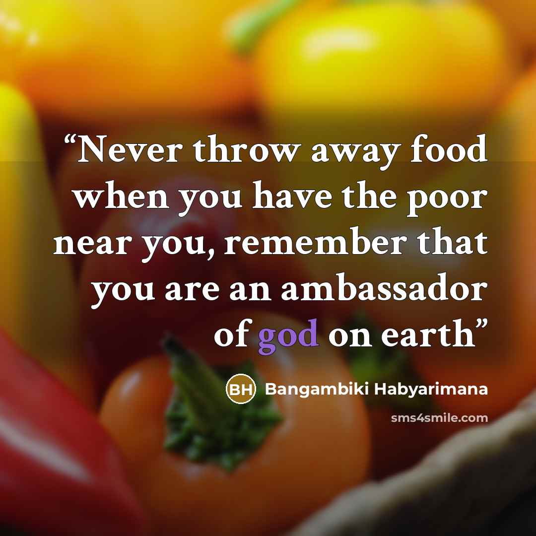 “Never throw away food when you have the poor near you, remember that you are an ambassador of god on earth” quote by Bangambiki Habyarimana