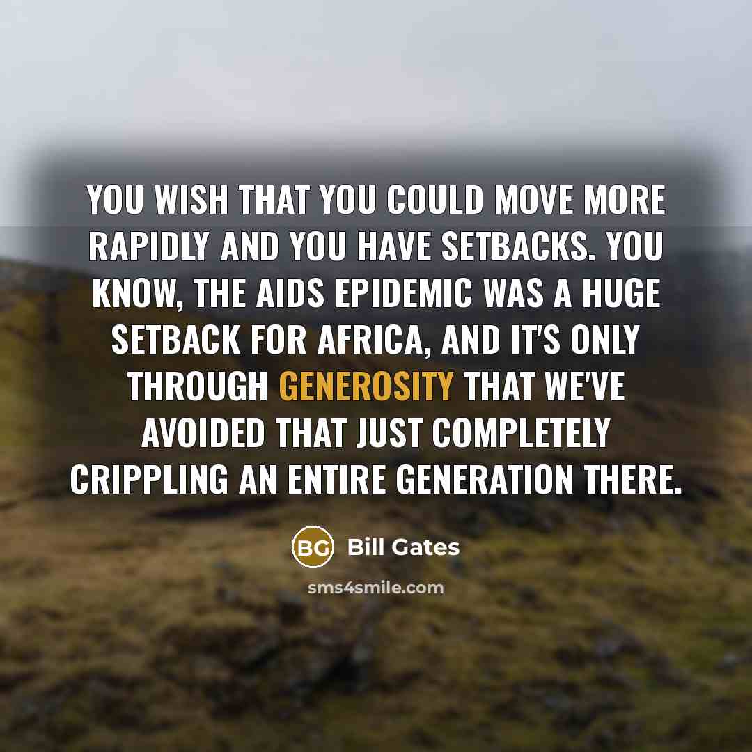 “You wish that you could move more rapidly and you have setbacks. You know, the AIDS epidemic was a huge setback for Africa, and it's only through generosity that we've avoided that just completely crippling an entire generation there.” quote by Bill Gates