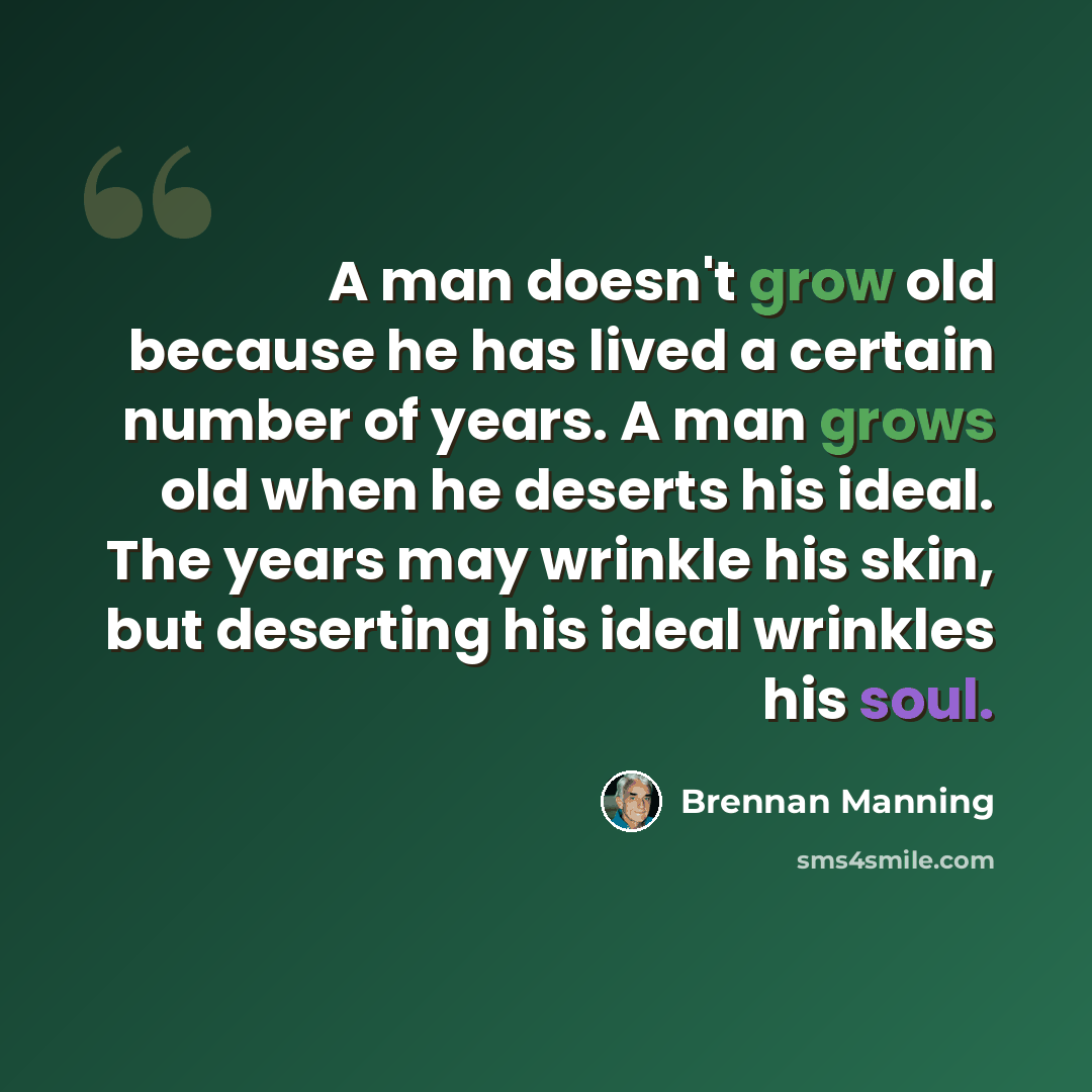 “A man doesn't grow old because he has lived a certain number of years. A man grows old when he deserts his ideal. The years may wrinkle his skin, but deserting his ideal wrinkles his soul.” quote by Brennan Manning