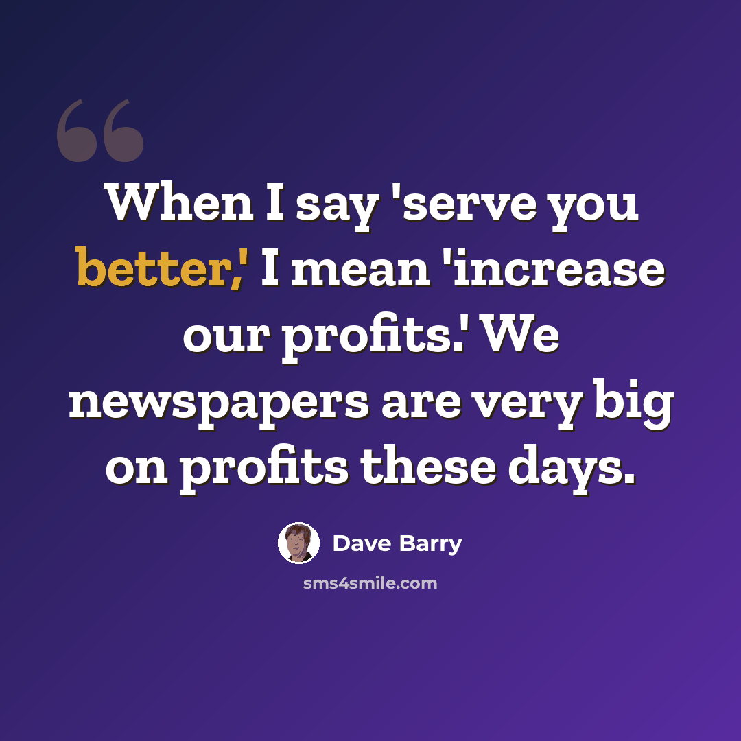 “When I say 'serve you better,' I mean 'increase our profits.' We newspapers are very big on profits these days.” quote by Dave Barry