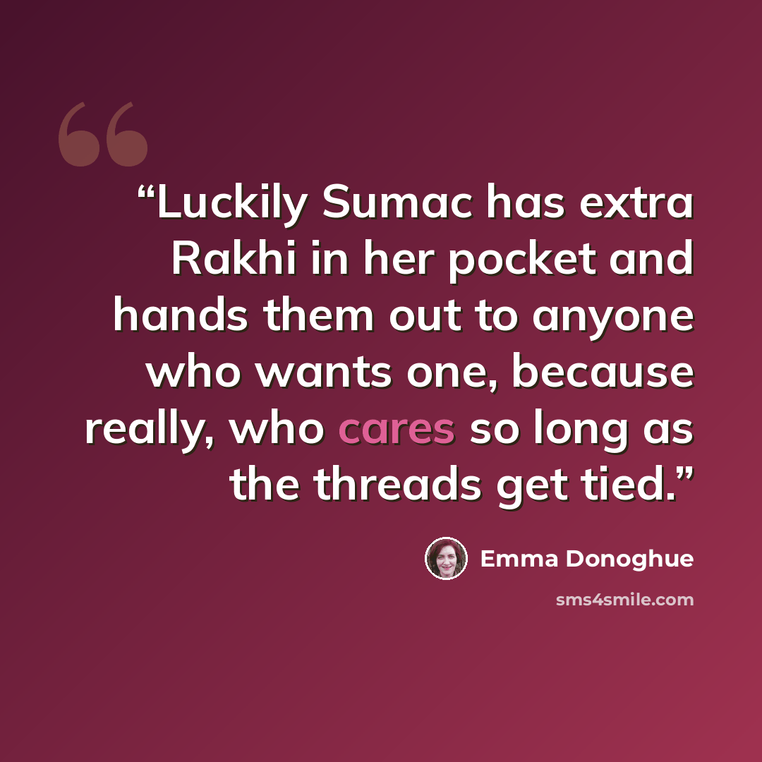 “Luckily Sumac has extra Rakhi in her pocket and hands them out to anyone who wants one, because really, who cares so long as the threads get tied.” quote by Emma Donoghue