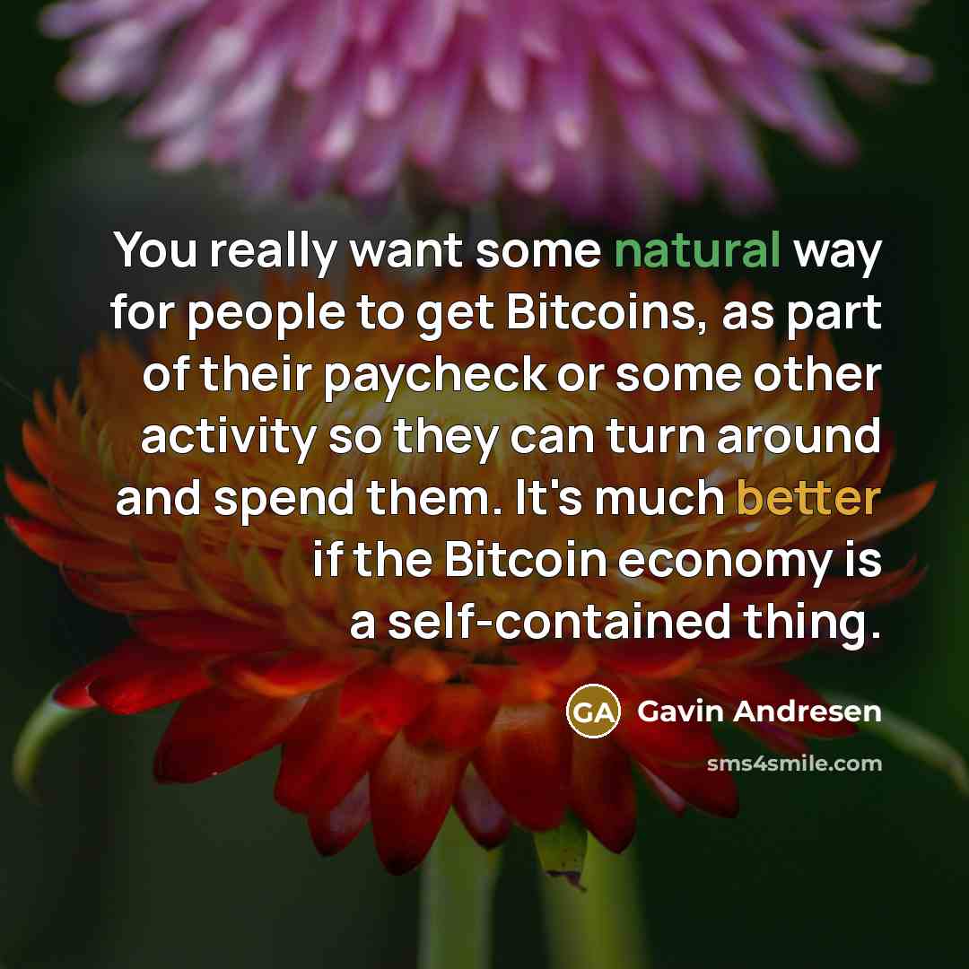 “You really want some natural way for people to get Bitcoins, as part of their paycheck or some other activity so they can turn around and spend them. It's much better if the Bitcoin economy is a self-contained thing.” quote by Gavin Andresen