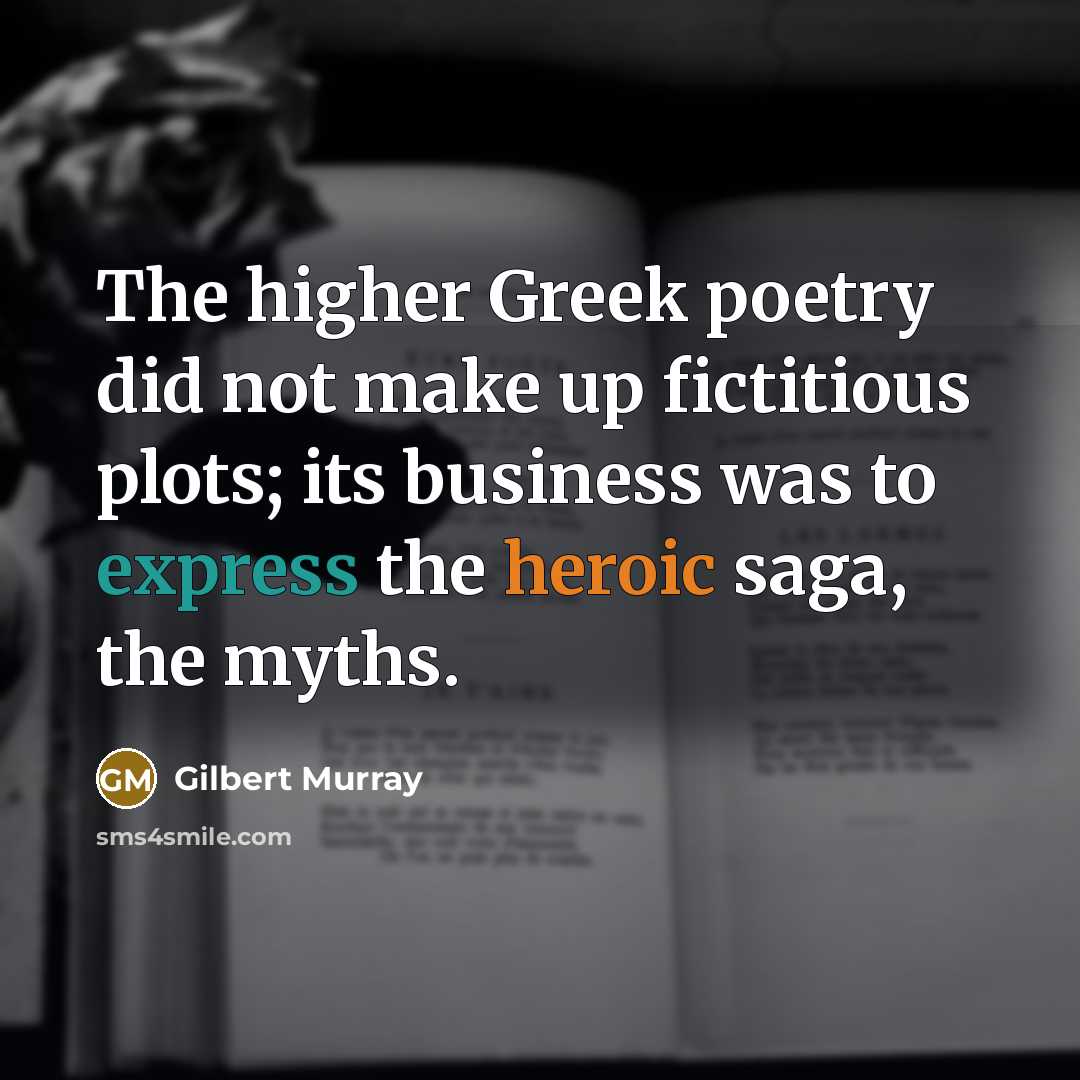 “The higher Greek poetry did not make up fictitious plots; its business was to express the heroic saga, the myths.” quote by Gilbert Murray