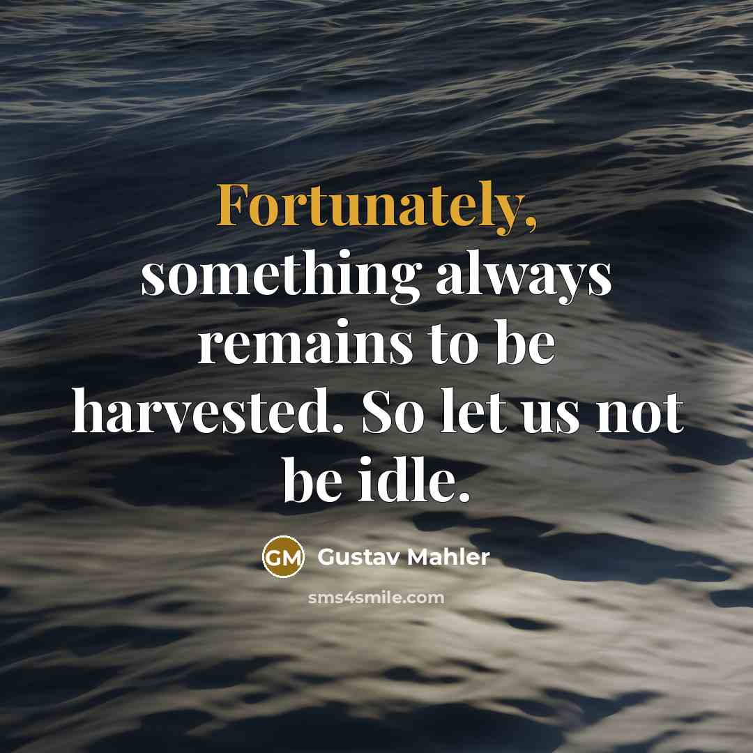 “Fortunately, something always remains to be harvested. So let us not be idle.” quote by Gustav Mahler