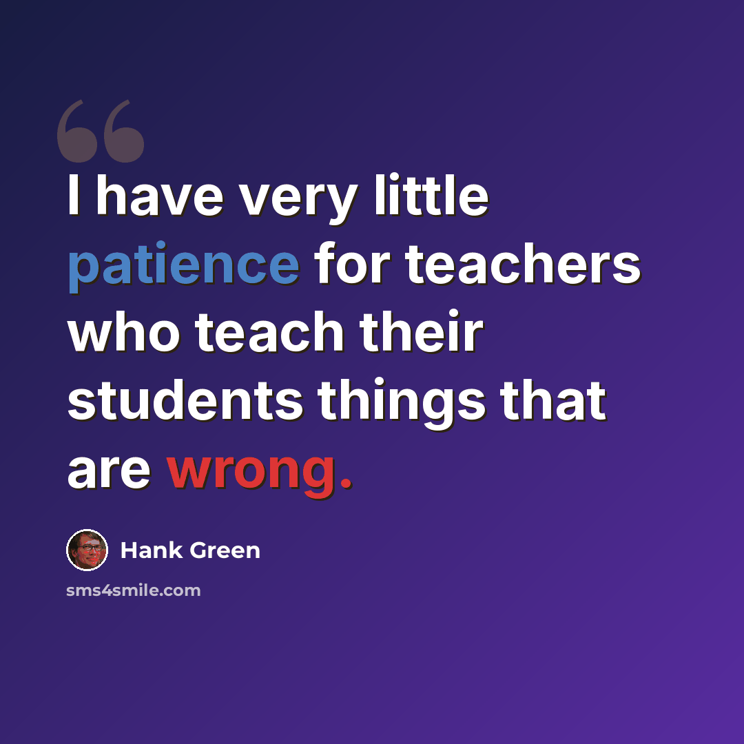 “I have very little patience for teachers who teach their students things that are wrong.” quote by Hank Green