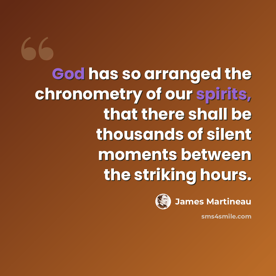 “God has so arranged the chronometry of our spirits, that there shall be thousands of silent moments between the striking hours.” quote by James Martineau
