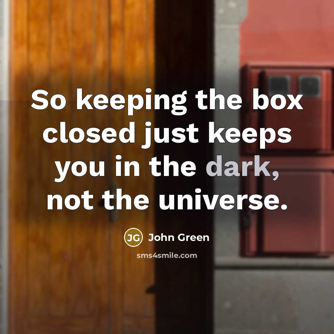 “So keeping the box closed just keeps you in the dark, not the universe.” quote by John Green