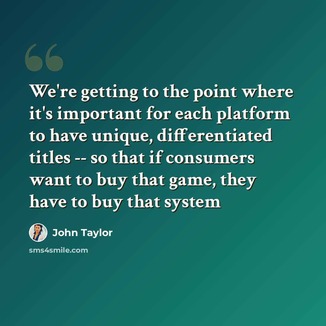 “We're getting to the point where it's important for each platform to have unique, differentiated titles -- so that if consumers want to buy that game, they have to buy that system” quote by John Taylor