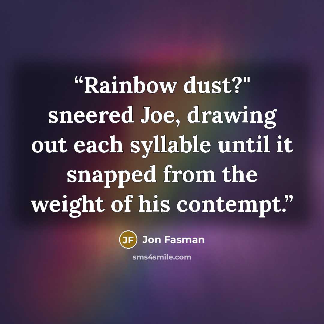 “Rainbow dust?" sneered Joe, drawing out each syllable until it snapped from the weight of his contempt.” quote by Jon Fasman