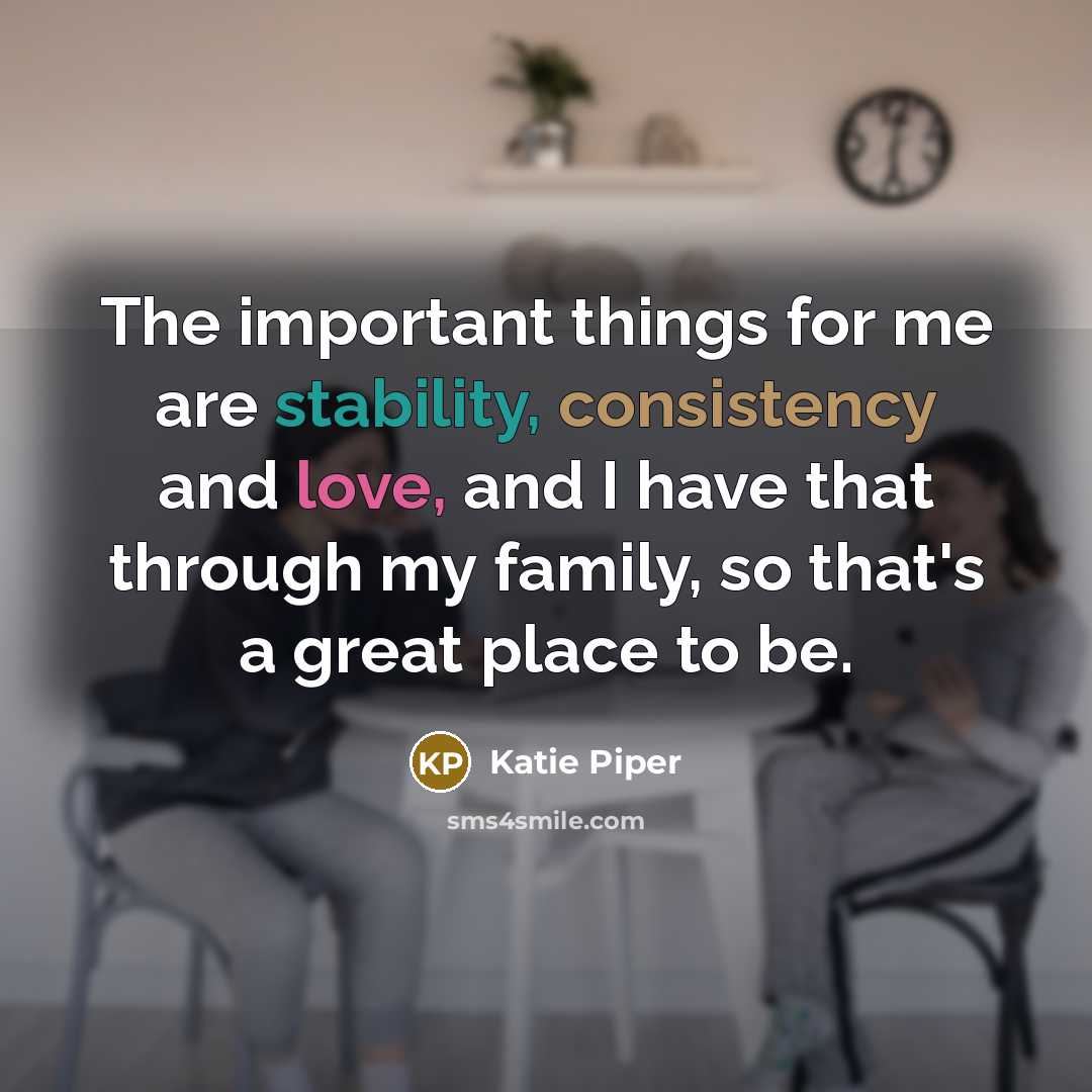 “The important things for me are stability, consistency and love, and I have that through my family, so that's a great place to be.” quote by Katie Piper