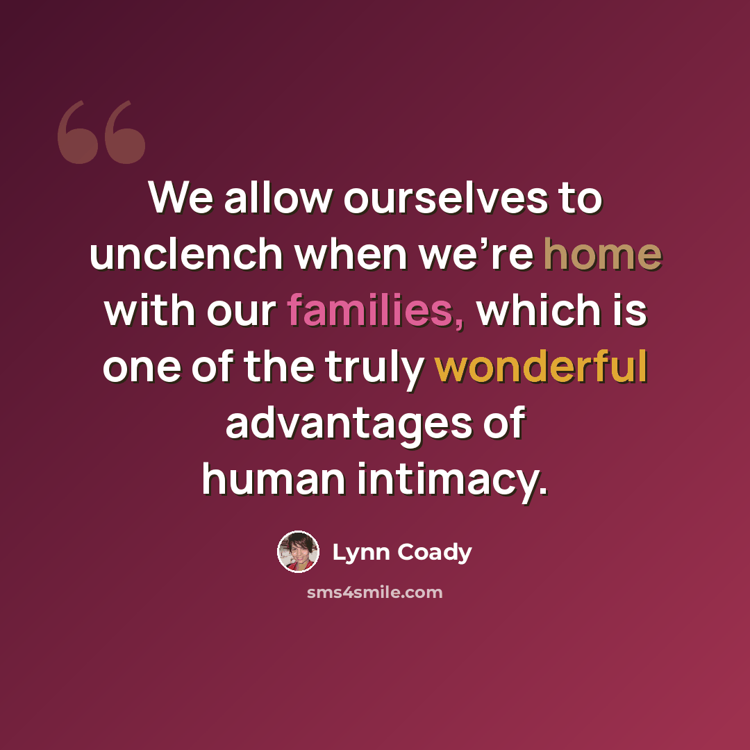 “We allow ourselves to unclench when we're home with our families, which is one of the truly wonderful advantages of human intimacy.” quote by Lynn Coady