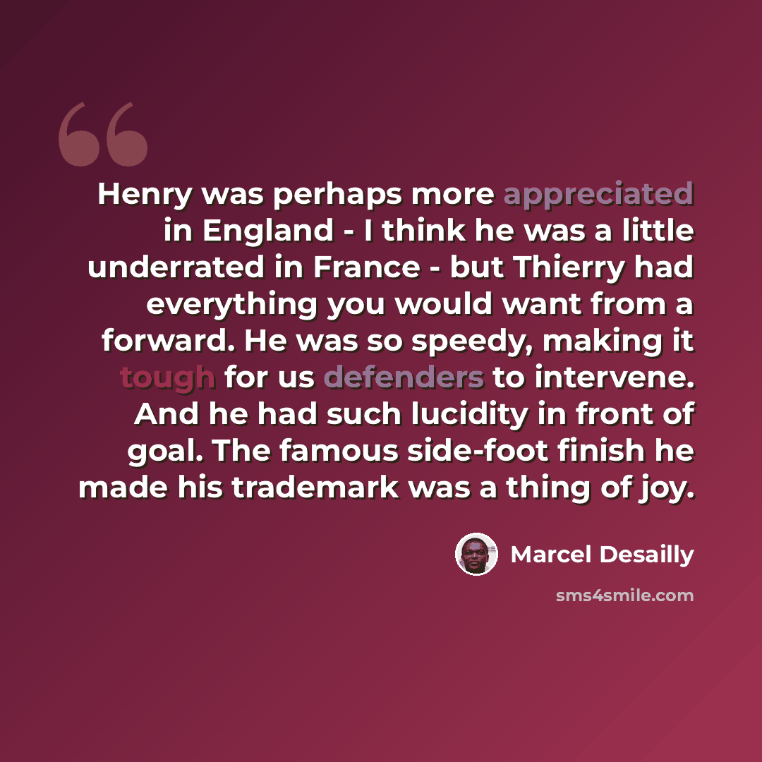 “Henry was perhaps more appreciated in England - I think he was a little underrated in France - but Thierry had everything you would want from a forward. He was so speedy, making it tough for us defenders to intervene. And he had such lucidity in front of goal. The famous side-foot finish he made…” quote by Marcel Desailly