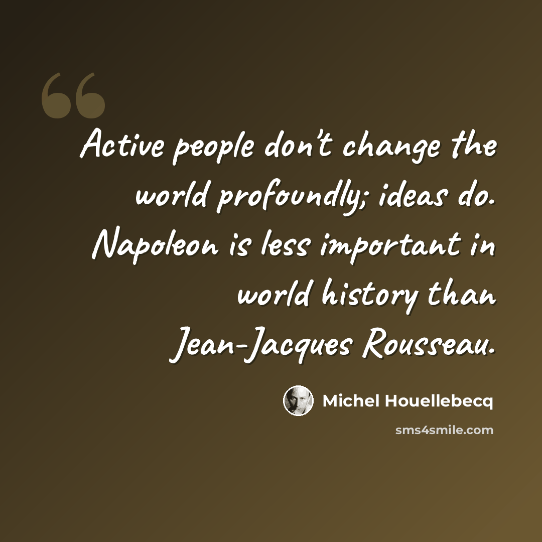“Active people don't change the world profoundly; ideas do. Napoleon is less important in world history than Jean-Jacques Rousseau.” quote by Michel Houellebecq