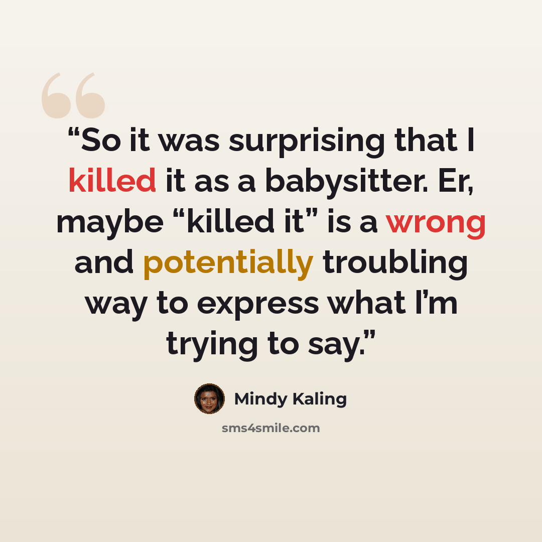 “So it was surprising that I killed it as a babysitter. Er, maybe “killed it” is a wrong and potentially troubling way to express what I’m trying to say.” quote by Mindy Kaling