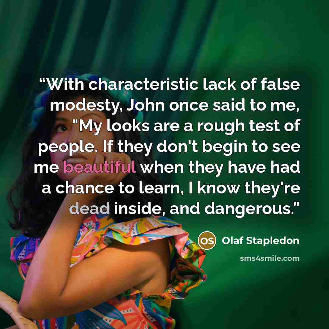 “With characteristic lack of false modesty, John once said to me, "My looks are a rough test of people. If they don't begin to see me beautiful when they have had a chance to learn, I know they're dead inside, and dangerous.” quote by Olaf Stapledon