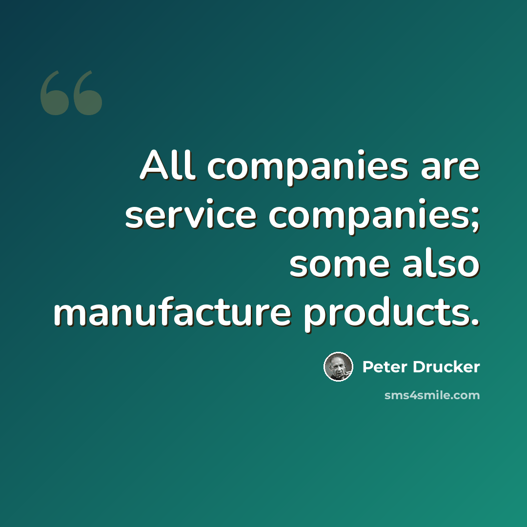 “All companies are service companies; some also manufacture products.” quote by Peter Drucker