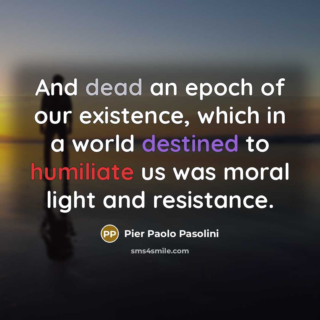 “And dead an epoch of our existence, which in a world destined to humiliate us was moral light and resistance.” quote by Pier Paolo Pasolini