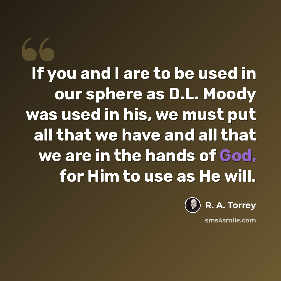 “If you and I are to be used in our sphere as D.L. Moody was used in his, we must put all that we have and all that we are in the hands of God, for Him to use as He will.” quote by R. A. Torrey