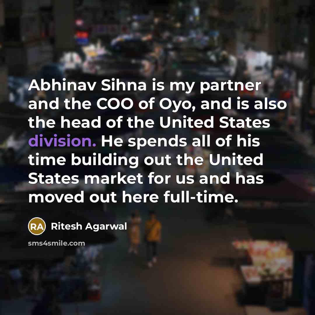 “Abhinav Sihna is my partner and the COO of Oyo, and is also the head of the United States division. He spends all of his time building out the United States market for us and has moved out here full-time.” quote by Ritesh Agarwal