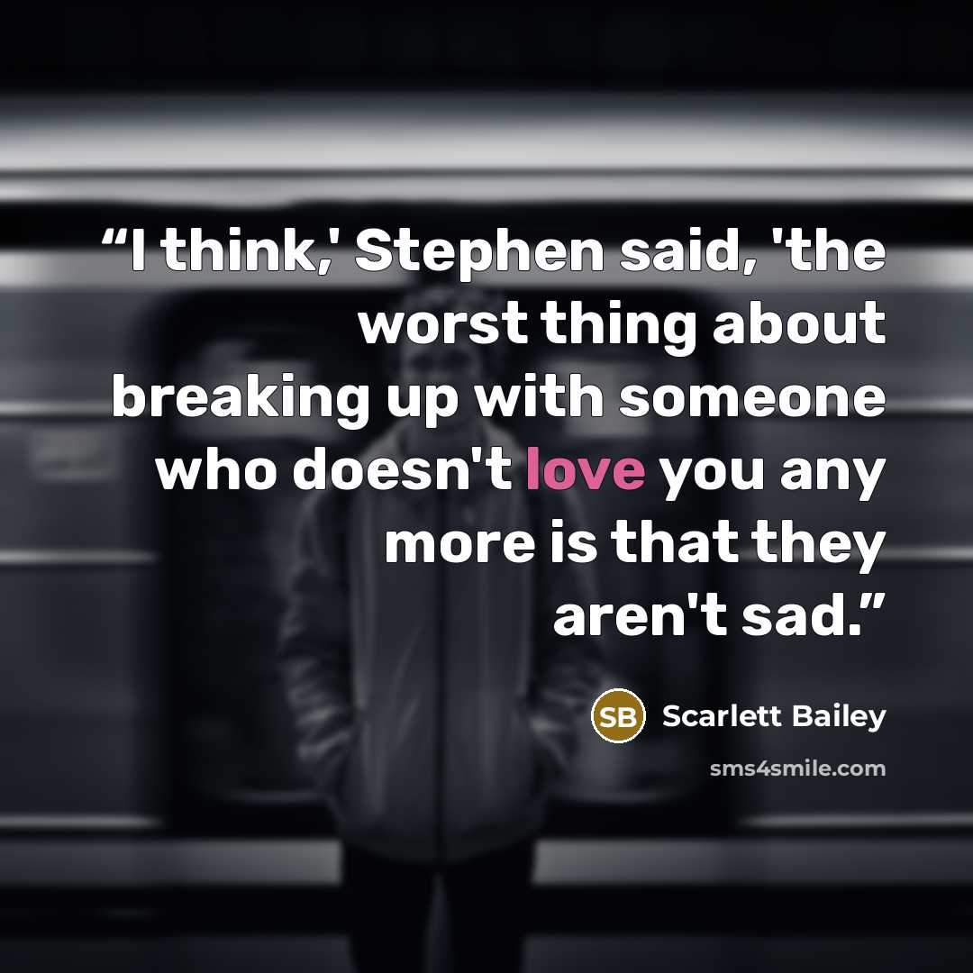 “I think,' Stephen said, 'the worst thing about breaking up with someone who doesn't love you any more is that they aren't sad.” quote by Scarlett Bailey