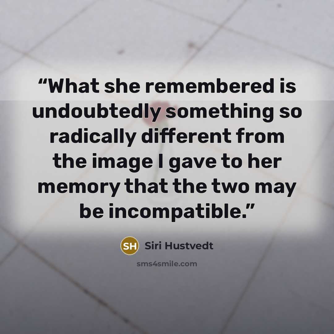 “What she remembered is undoubtedly something so radically different from the image I gave to her memory that the two may be incompatible.” quote by Siri Hustvedt