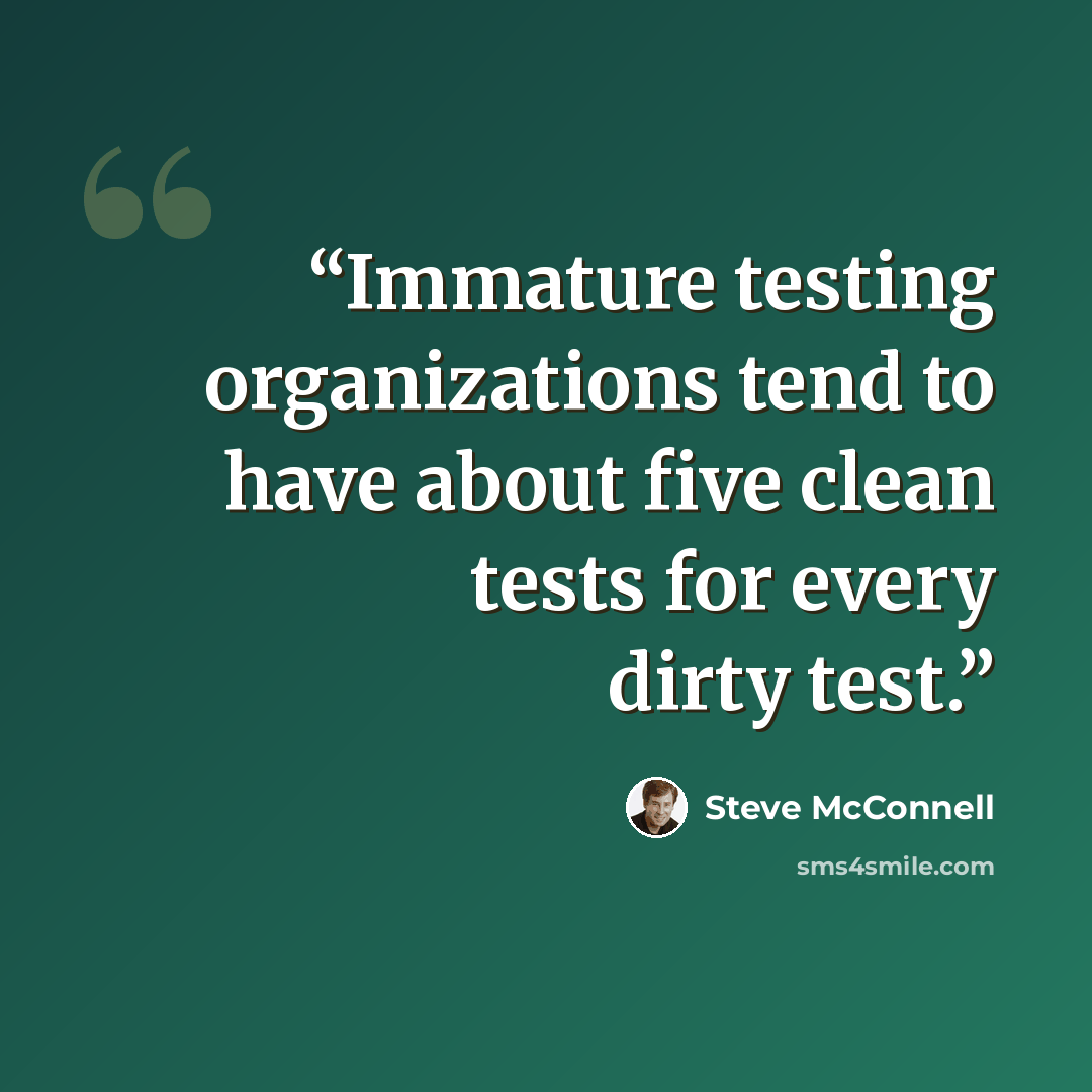 “Immature testing organizations tend to have about five clean tests for every dirty test.” quote by Steve McConnell