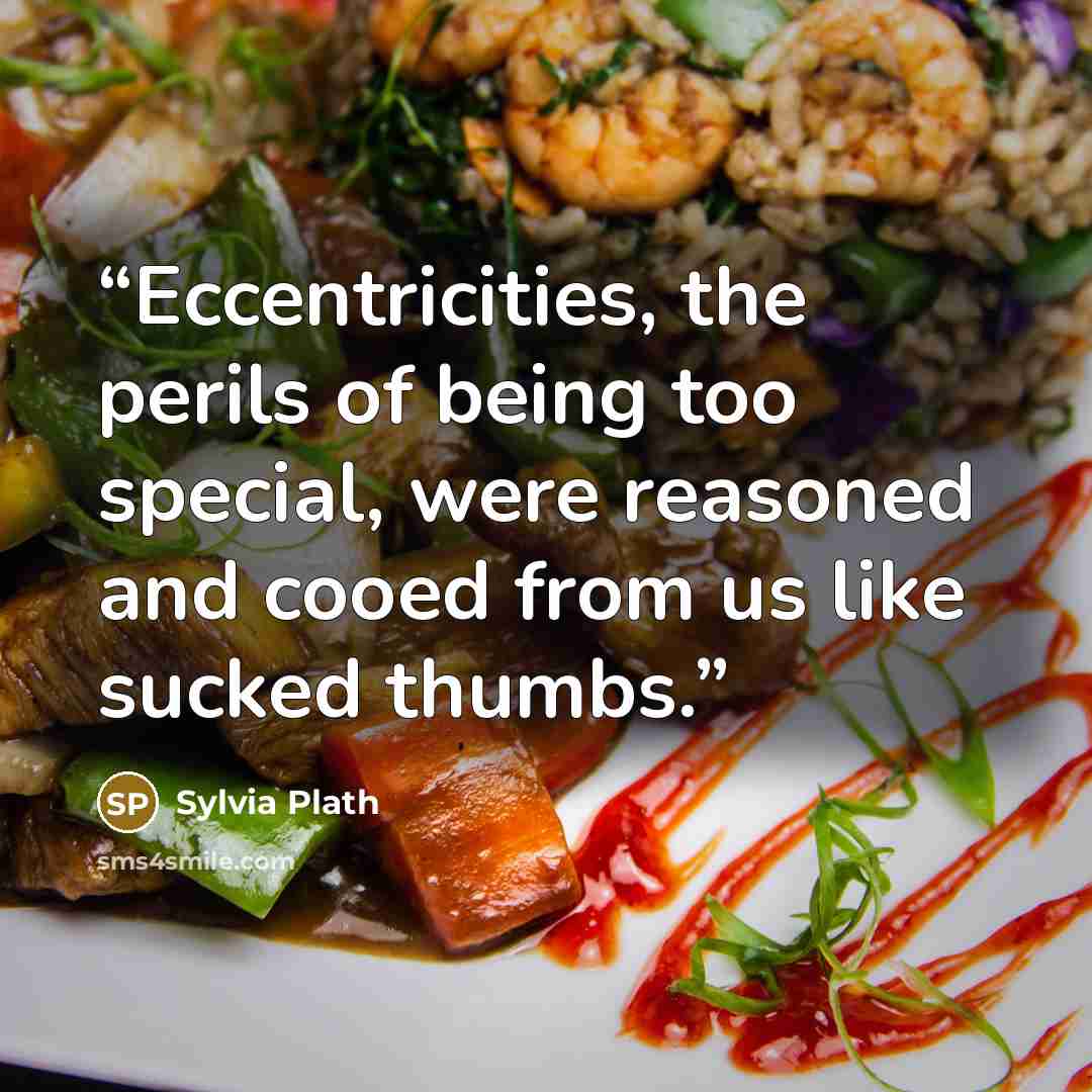 “Eccentricities, the perils of being too special, were reasoned and cooed from us like sucked thumbs.” quote by Sylvia Plath