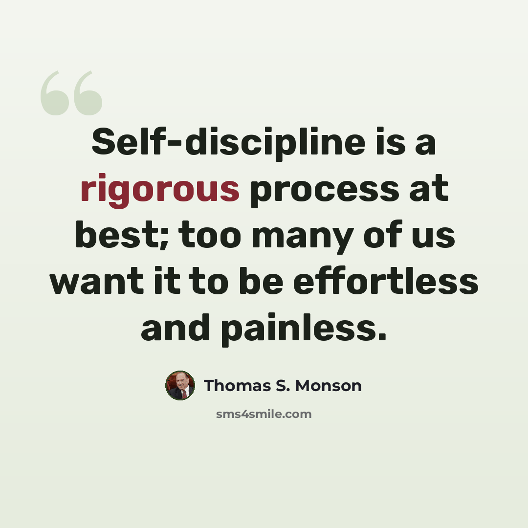 “Self-discipline is a rigorous process at best; too many of us want it to be effortless and painless.” quote by Thomas S. Monson