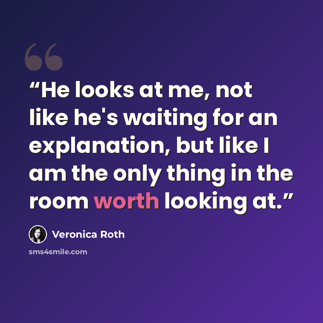 “He looks at me, not like he's waiting for an explanation, but like I am the only thing in the room worth looking at.” quote by Veronica Roth