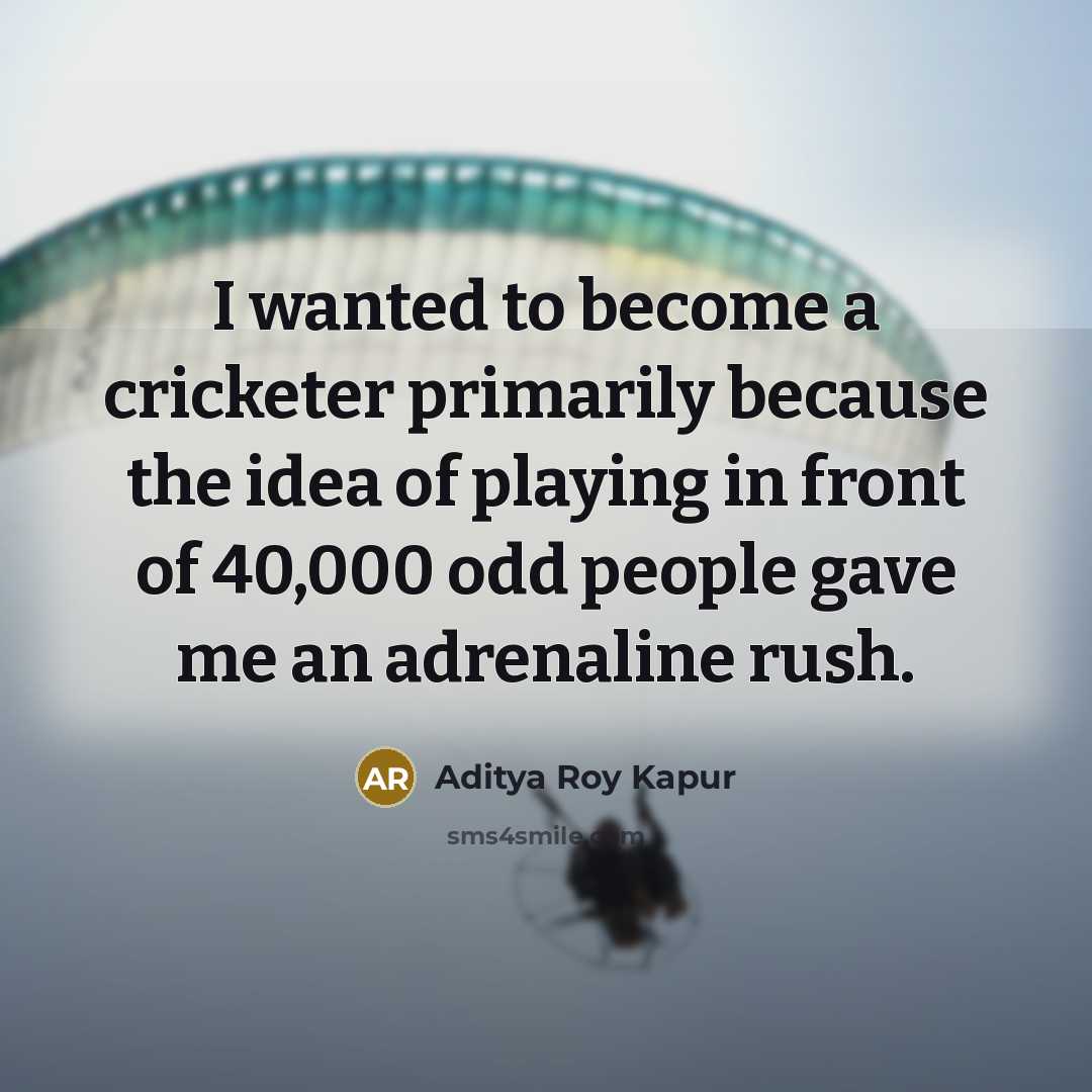 “I wanted to become a cricketer primarily because the idea of playing in front of 40,000 odd people gave me an adrenaline rush.” quote by Aditya Roy Kapur