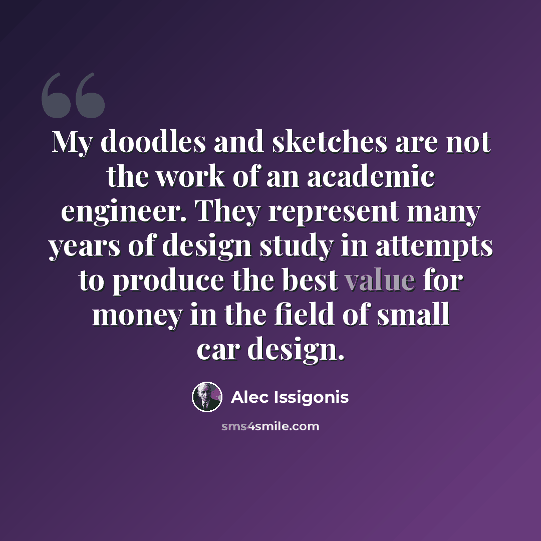 “My doodles and sketches are not the work of an academic engineer. They represent many years of design study in attempts to produce the best value for money in the field of small car design.” quote by Alec Issigonis