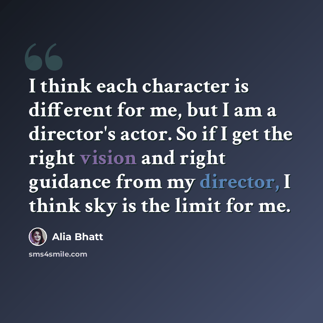 “I think each character is different for me, but I am a director's actor. So if I get the right vision and right guidance from my director, I think sky is the limit for me.” quote by Alia Bhatt