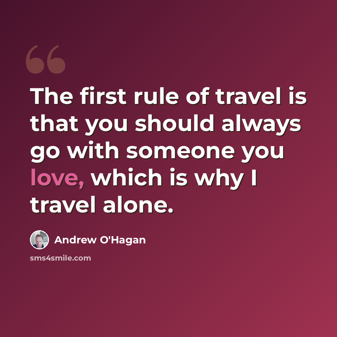 “The first rule of travel is that you should always go with someone you love, which is why I travel alone.” quote by Andrew O'Hagan