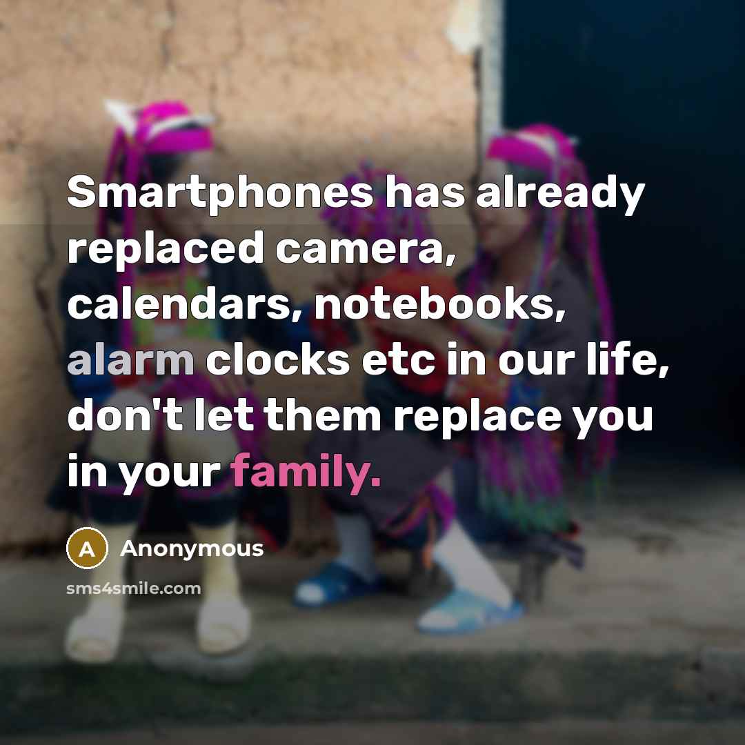 “Smartphones has already replaced camera, calendars, notebooks, alarm clocks etc in our life, don't let them replace you in your family.” quote by Anonymous
