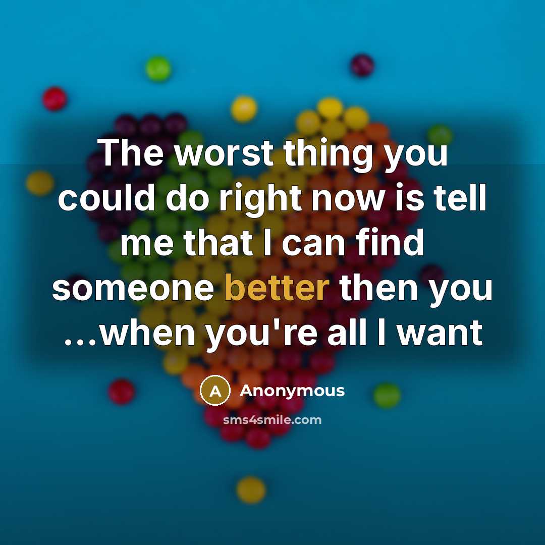 “The worst thing you could do right now is tell me that I can find someone better then you ...when you're all I want” quote by Anonymous