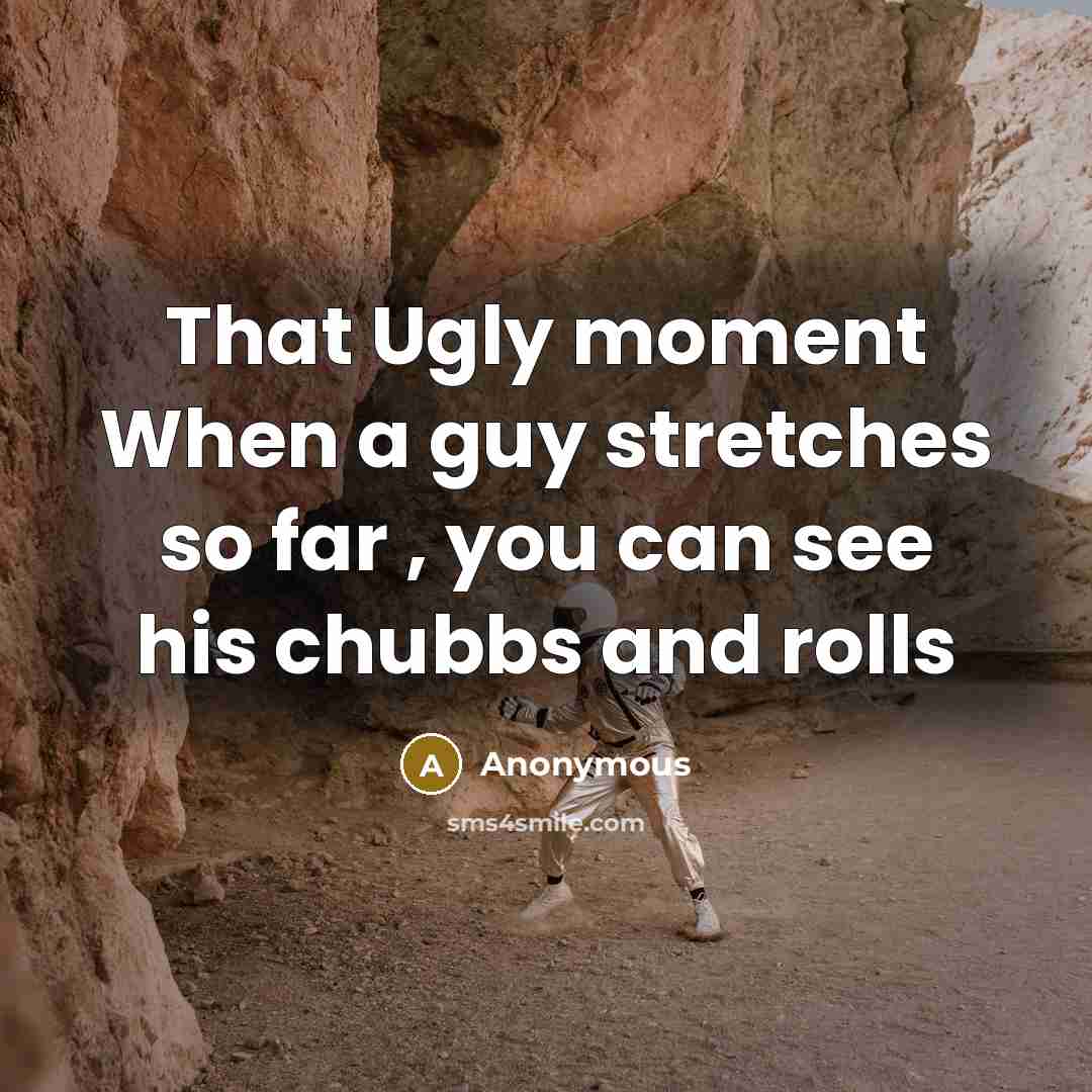 “That Ugly moment When a guy stretches so far , you can see his chubbs and rolls” quote by Anonymous