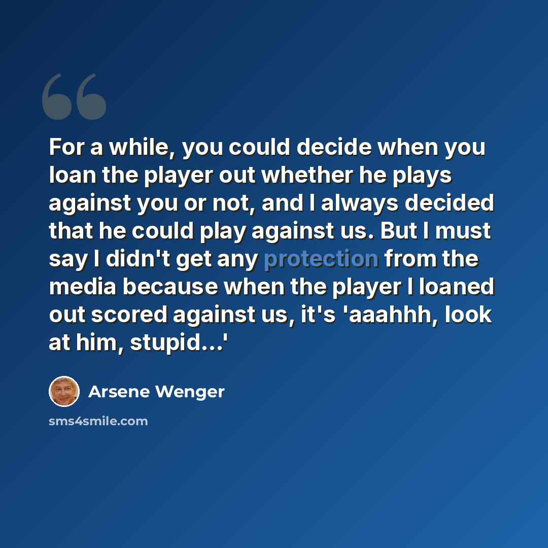 “For a while, you could decide when you loan the player out whether he plays against you or not, and I always decided that he could play against us. But I must say I didn't get any protection from the media because when the player I loaned out scored against us, it's 'aaahhh, look at him, stupid...'” quote by Arsene Wenger