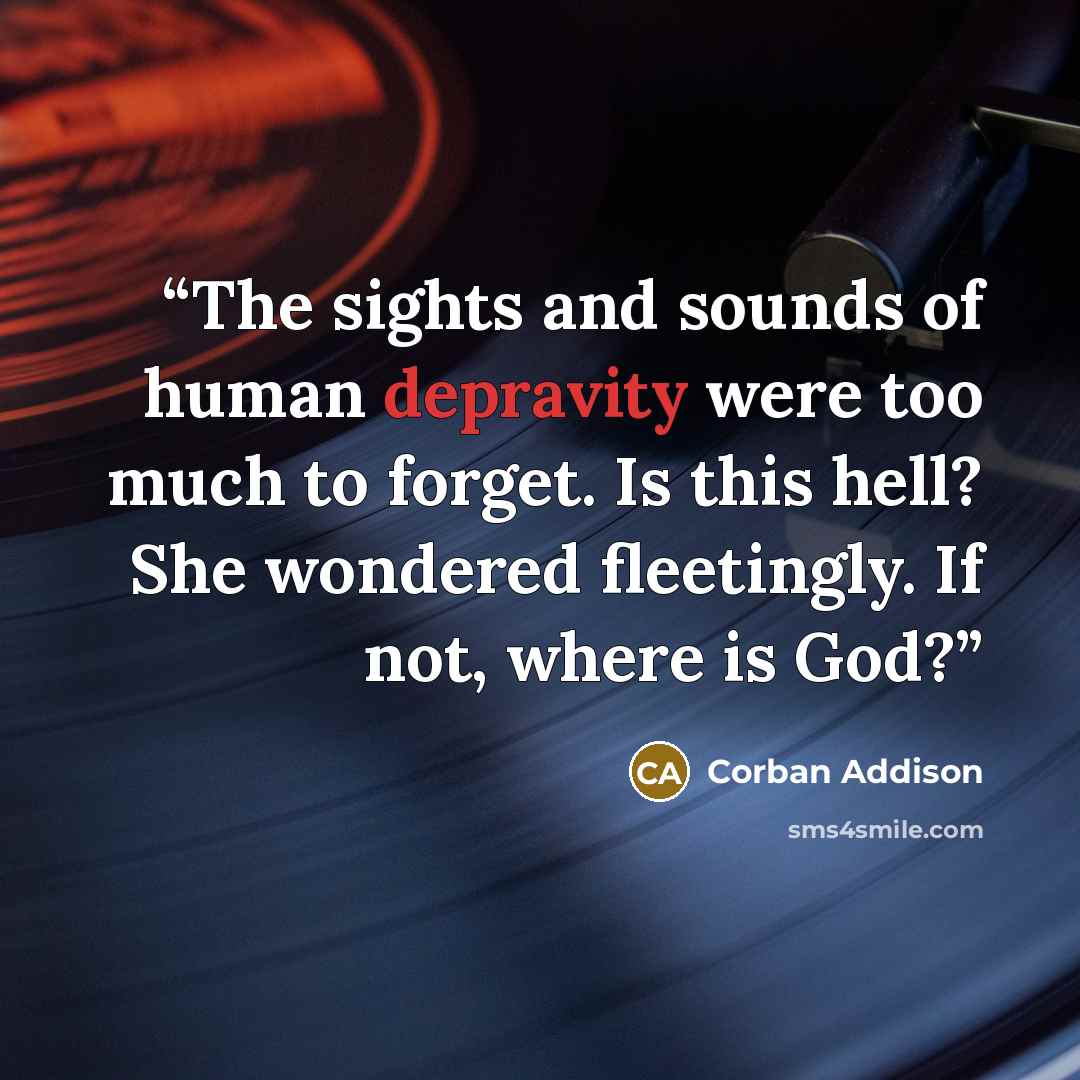 “The sights and sounds of human depravity were too much to forget. Is this hell? She wondered fleetingly. If not, where is God?” quote by Corban Addison
