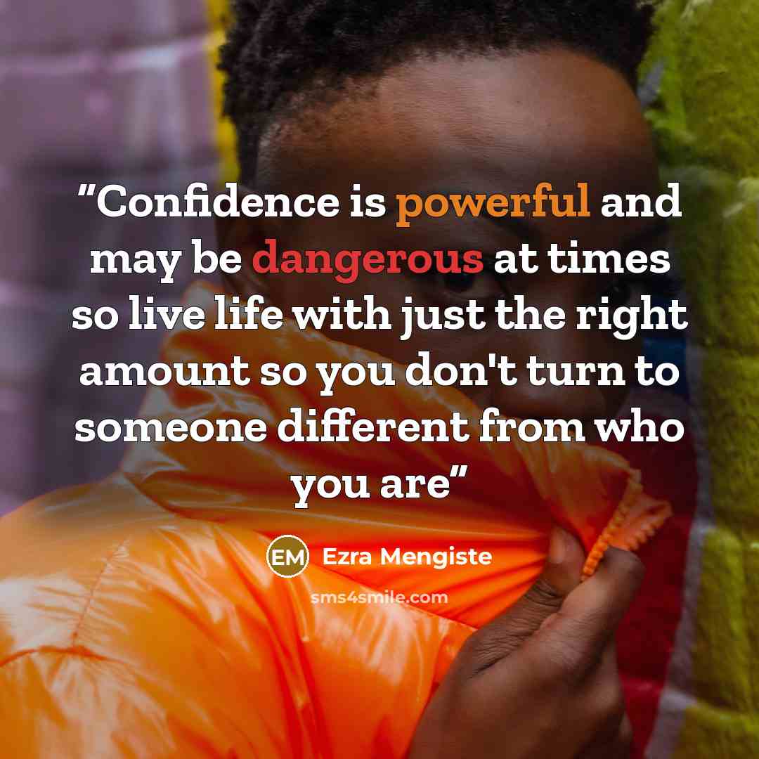 “Confidence is powerful and may be dangerous at times so live life with just the right amount so you don't turn to someone different from who you are” quote by Ezra Mengiste