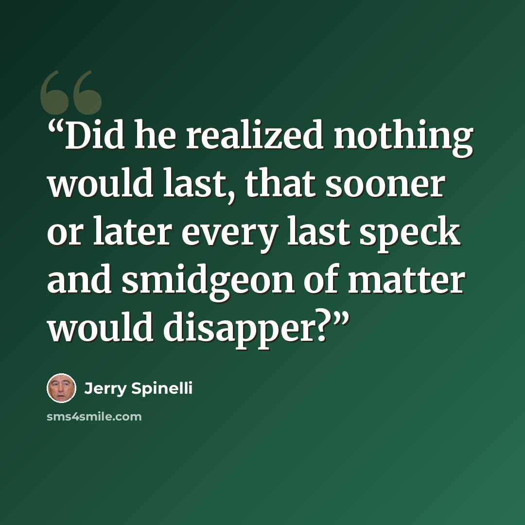 “Did he realized nothing would last, that sooner or later every last speck and smidgeon of matter would disapper?” quote by Jerry Spinelli