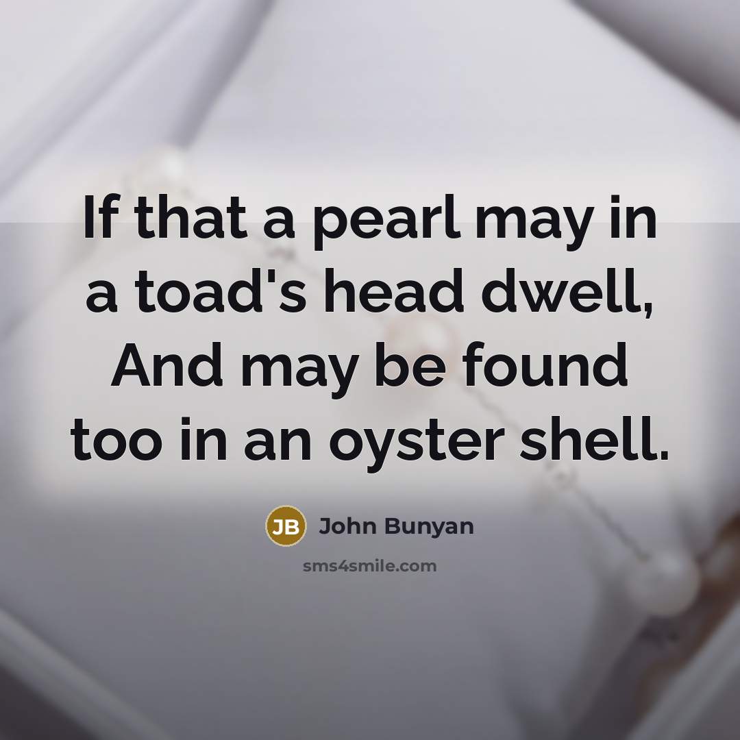 “If that a pearl may in a toad's head dwell, And may be found too in an oyster shell.” quote by John Bunyan