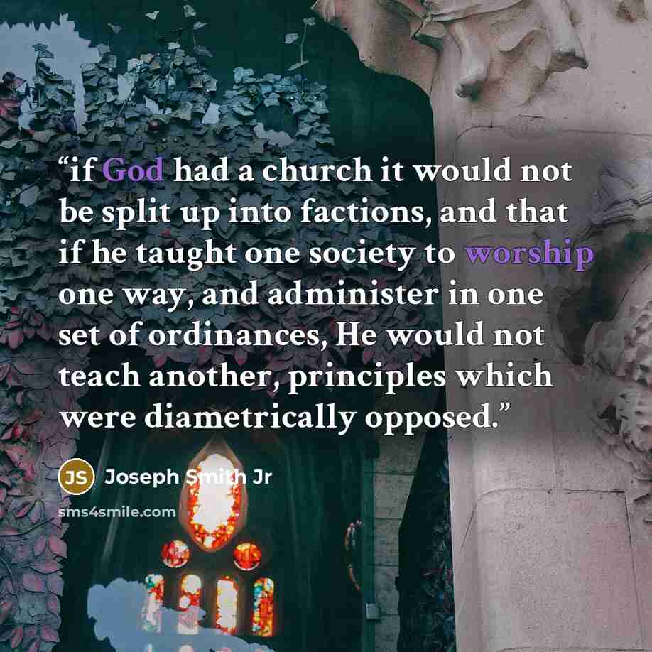 “if God had a church it would not be split up into factions, and that if he taught one society to worship one way, and administer in one set of ordinances, He would not teach another, principles which were diametrically opposed.” quote by Joseph Smith Jr