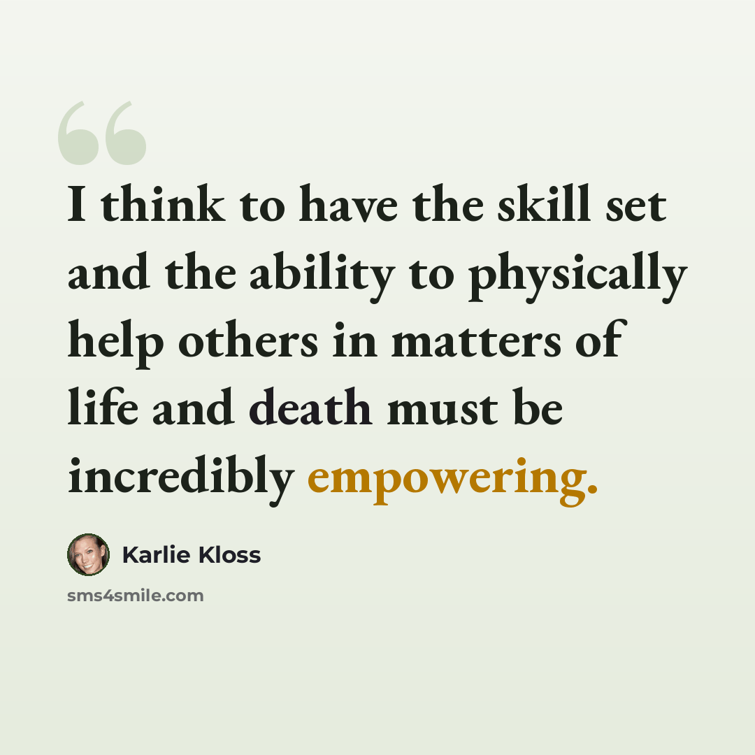 “I think to have the skill set and the ability to physically help others in matters of life and death must be incredibly empowering.” quote by Karlie Kloss
