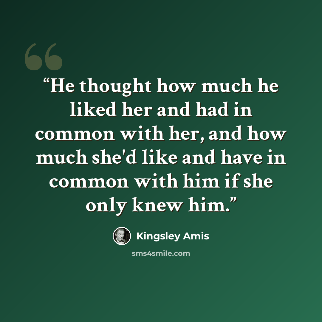 “He thought how much he liked her and had in common with her, and how much she'd like and have in common with him if she only knew him.” quote by Kingsley Amis