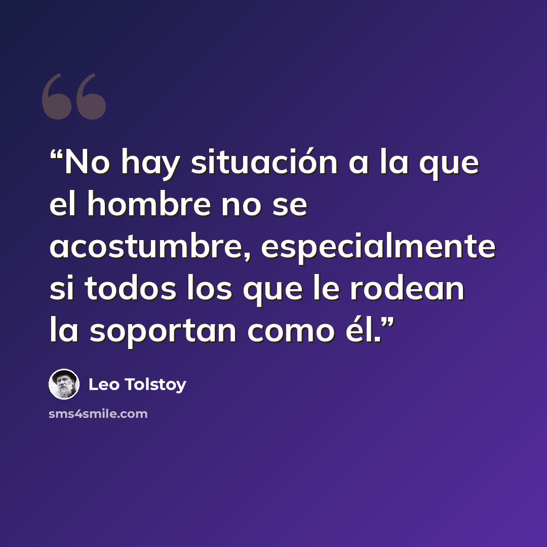 “No hay situación a la que el hombre no se acostumbre, especialmente si todos los que le rodean la soportan como él.” quote by Leo Tolstoy