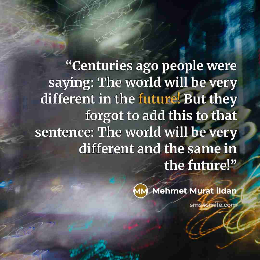 “Centuries ago people were saying: The world will be very different in the future! But they forgot to add this to that sentence: The world will be very different and the same in the future!” quote by Mehmet Murat ildan