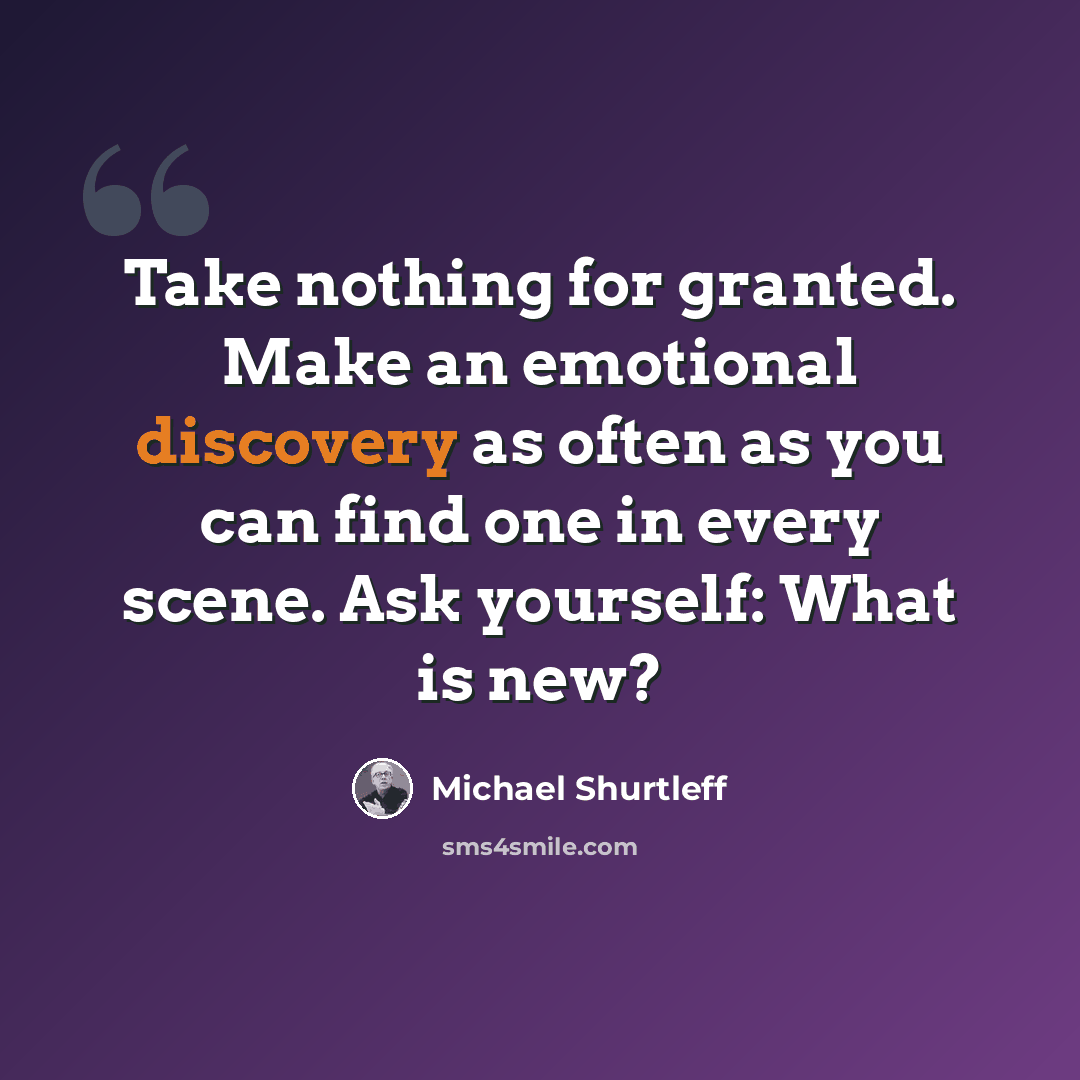 “Take nothing for granted. Make an emotional discovery as often as you can find one in every scene. Ask yourself: What is new?” quote by Michael Shurtleff