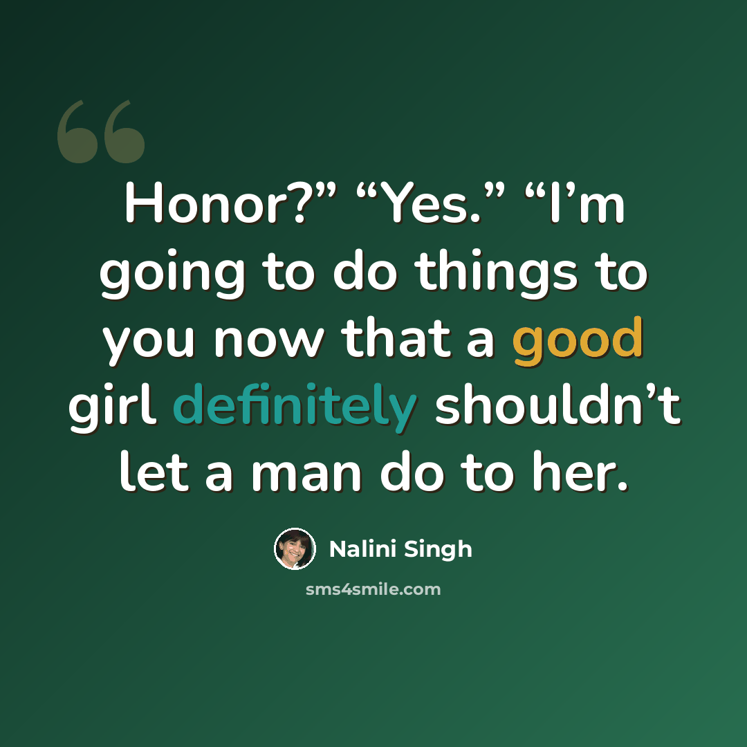 “Honor?” “Yes.” “I’m going to do things to you now that a good girl definitely shouldn’t let a man do to her.” quote by Nalini Singh